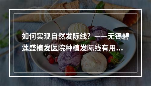 如何实现自然发际线？——无锡碧莲盛植发医院种植发际线有用吗