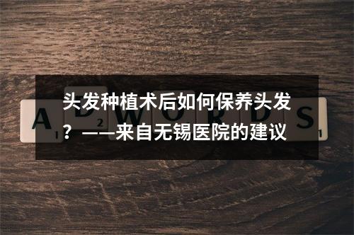 头发种植术后如何保养头发？——来自无锡医院的建议