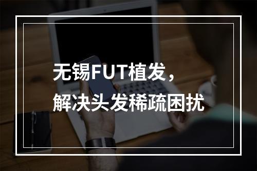 无锡FUT植发，解决头发稀疏困扰