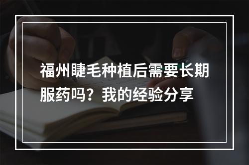 福州睫毛种植后需要长期服药吗？我的经验分享