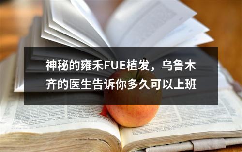 神秘的雍禾FUE植发，乌鲁木齐的医生告诉你多久可以上班