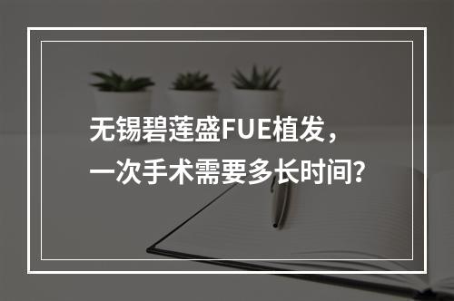 无锡碧莲盛FUE植发，一次手术需要多长时间？