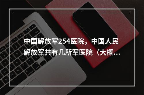 中国解放军254医院，中国人民解放军共有几所军医院（大概即可）