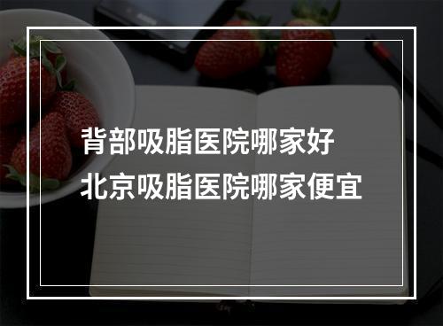 背部吸脂医院哪家好 北京吸脂医院哪家便宜