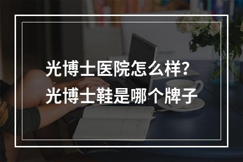 光博士医院怎么样？光博士鞋是哪个牌子