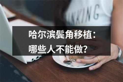 哈尔滨鬓角移植：哪些人不能做？