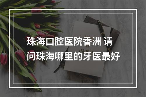 珠海口腔医院香洲 请问珠海哪里的牙医最好