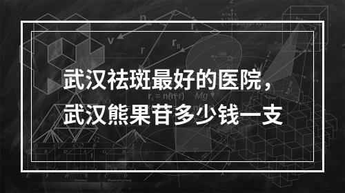 武汉祛斑最好的医院，武汉熊果苷多少钱一支