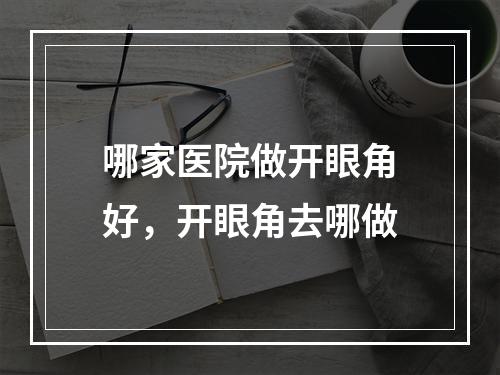 哪家医院做开眼角好，开眼角去哪做