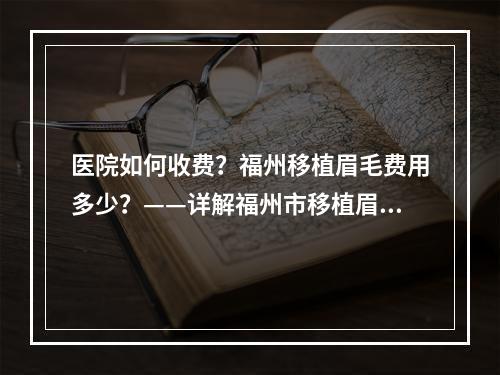 医院如何收费？福州移植眉毛费用多少？——详解福州市移植眉毛市场的价格水平