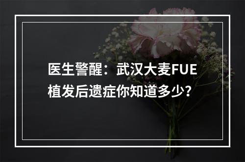 医生警醒：武汉大麦FUE植发后遗症你知道多少？