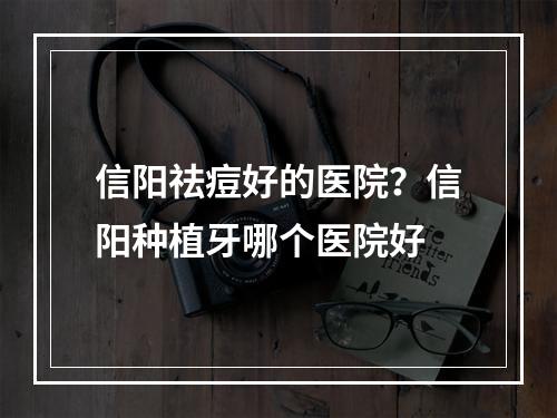 信阳祛痘好的医院？信阳种植牙哪个医院好