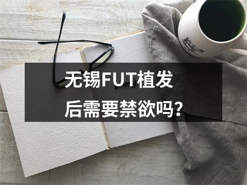 无锡FUT植发后需要禁欲吗？