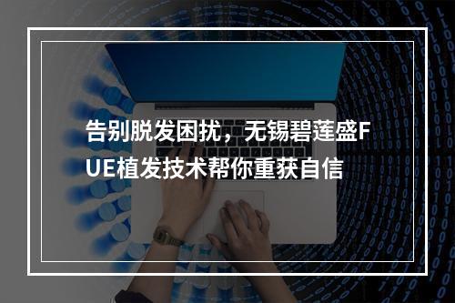 告别脱发困扰，无锡碧莲盛FUE植发技术帮你重获自信