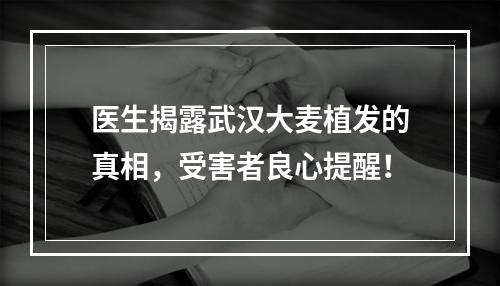 医生揭露武汉大麦植发的真相，受害者良心提醒！