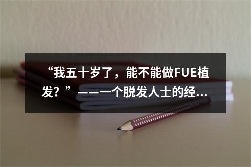 “我五十岁了，能不能做FUE植发？”——一个脱发人士的经历