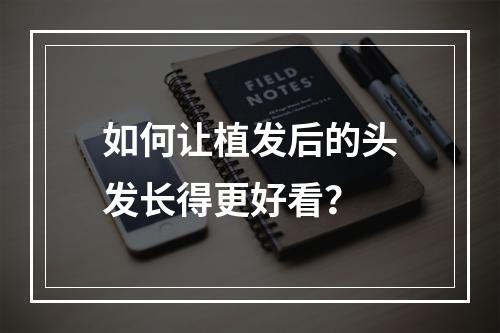 如何让植发后的头发长得更好看？