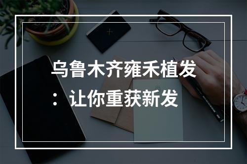 乌鲁木齐雍禾植发：让你重获新发