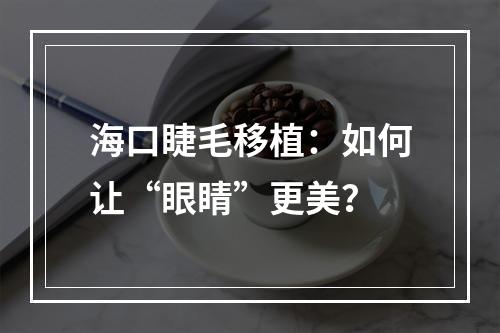 海口睫毛移植：如何让“眼睛”更美？