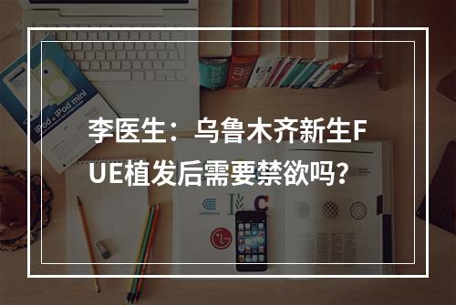 李医生：乌鲁木齐新生FUE植发后需要禁欲吗？