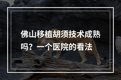 佛山移植胡须技术成熟吗？一个医院的看法