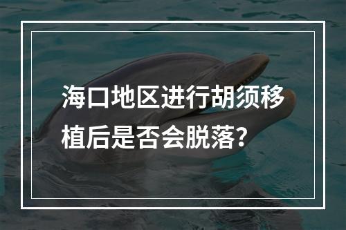 海口地区进行胡须移植后是否会脱落？