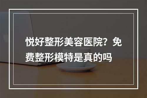 悦好整形美容医院？免费整形模特是真的吗