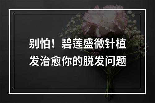 别怕！碧莲盛微针植发治愈你的脱发问题