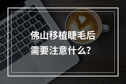 佛山移植睫毛后需要注意什么？