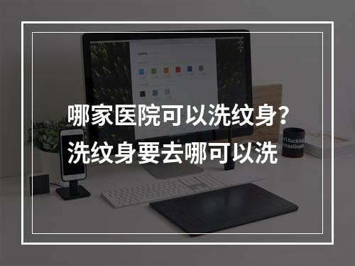 哪家医院可以洗纹身？洗纹身要去哪可以洗