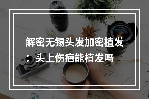 解密无锡头发加密植发：头上伤疤能植发吗