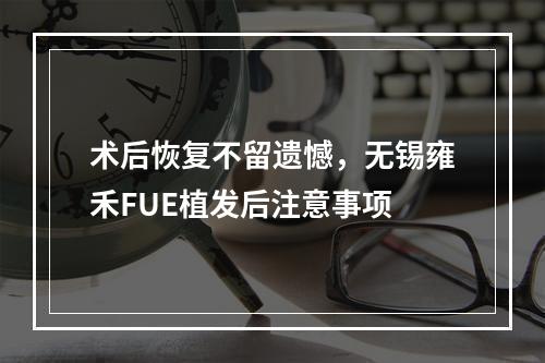 术后恢复不留遗憾，无锡雍禾FUE植发后注意事项