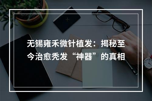 无锡雍禾微针植发：揭秘至今治愈秃发“神器”的真相