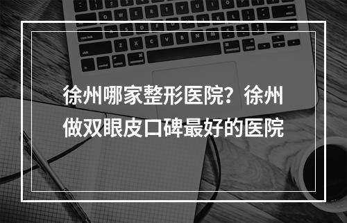 徐州哪家整形医院？徐州做双眼皮口碑最好的医院