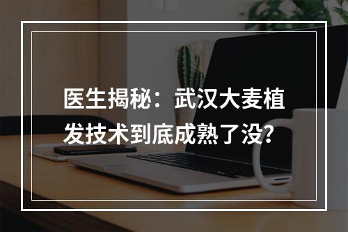 医生揭秘：武汉大麦植发技术到底成熟了没？