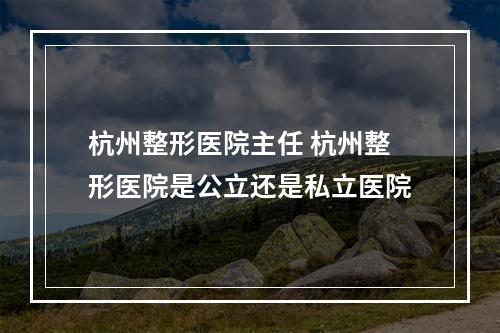 杭州整形医院主任 杭州整形医院是公立还是私立医院