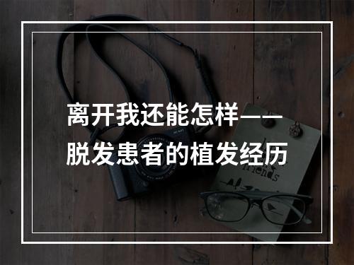 离开我还能怎样——脱发患者的植发经历