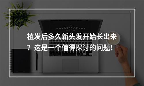 植发后多久新头发开始长出来？这是一个值得探讨的问题！