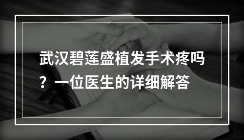 武汉碧莲盛植发手术疼吗？一位医生的详细解答