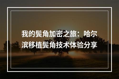 我的鬓角加密之旅：哈尔滨移植鬓角技术体验分享