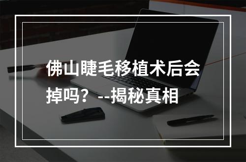 佛山睫毛移植术后会掉吗？--揭秘真相