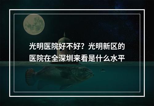 光明医院好不好？光明新区的医院在全深圳来看是什么水平