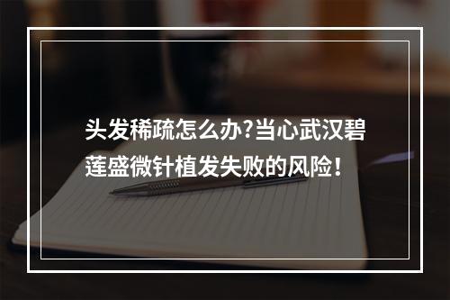 头发稀疏怎么办?当心武汉碧莲盛微针植发失败的风险！