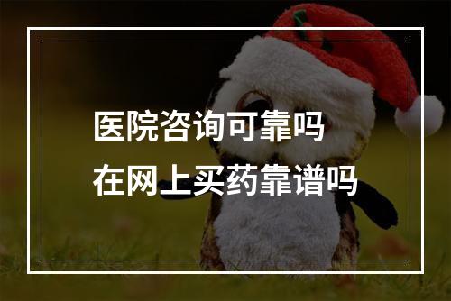 医院咨询可靠吗 在网上买药靠谱吗