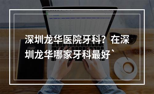 深圳龙华医院牙科？在深圳龙华哪家牙科最好`