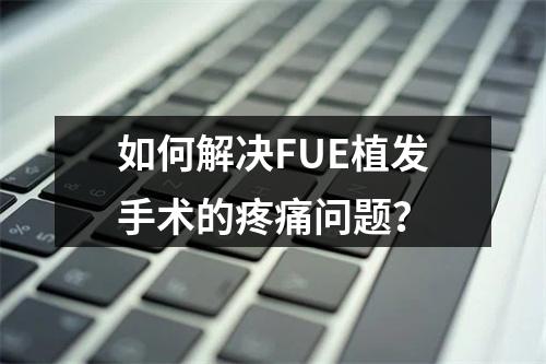 如何解决FUE植发手术的疼痛问题？