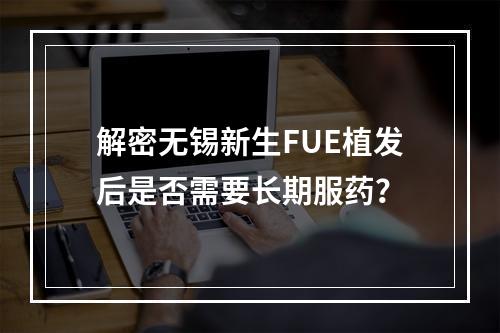 解密无锡新生FUE植发后是否需要长期服药？