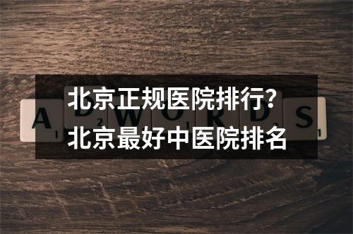 北京正规医院排行？北京最好中医院排名