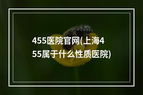 455医院官网(上海455属于什么性质医院)