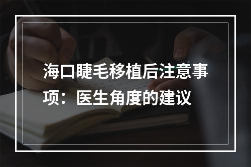 海口睫毛移植后注意事项：医生角度的建议